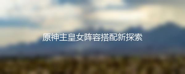 原神主皇女阵容搭配新探索