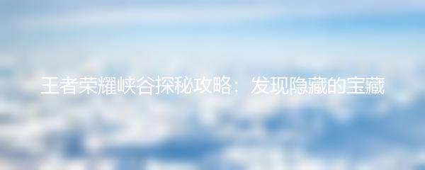 王者荣耀峡谷探秘攻略：发现隐藏的宝藏