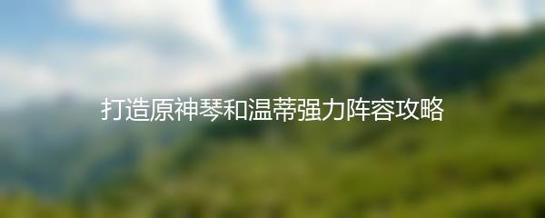 打造原神琴和温蒂强力阵容攻略