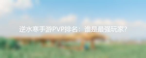 逆水寒手游PVP排名：谁是最强玩家？