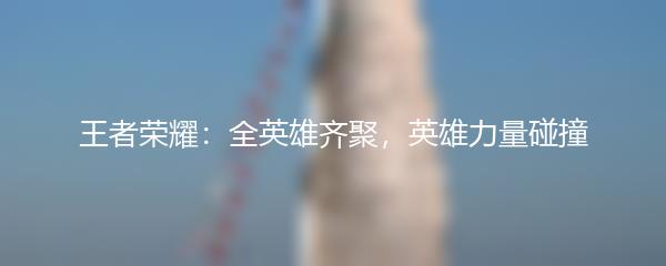 王者荣耀：全英雄齐聚，英雄力量碰撞