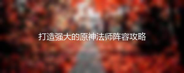 打造强大的原神法师阵容攻略