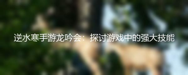 逆水寒手游龙吟会：探讨游戏中的强大技能
