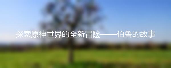 探索原神世界的全新冒险——伯鲁的故事