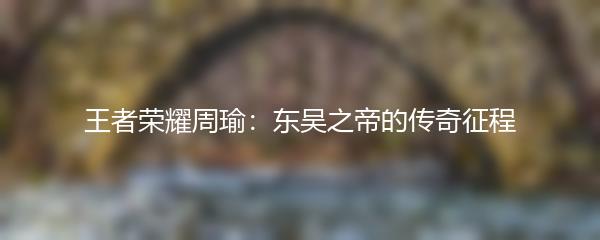 王者荣耀周瑜：东吴之帝的传奇征程