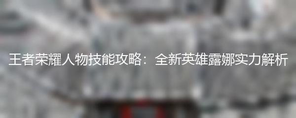 王者荣耀人物技能攻略：全新英雄露娜实力解析