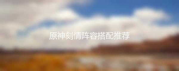 原神刻情阵容搭配推荐