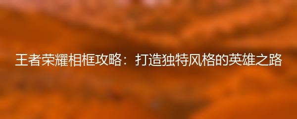 王者荣耀相框攻略：打造独特风格的英雄之路