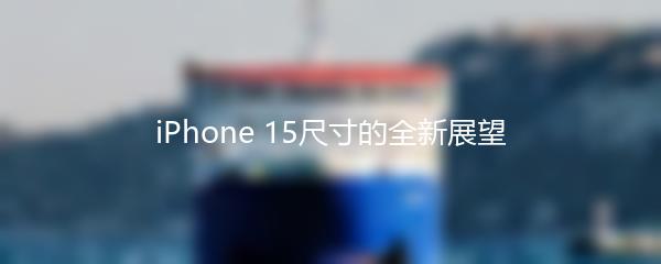 iPhone 15尺寸的全新展望