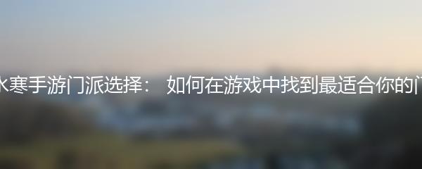 逆水寒手游门派选择： 如何在游戏中找到最适合你的门派