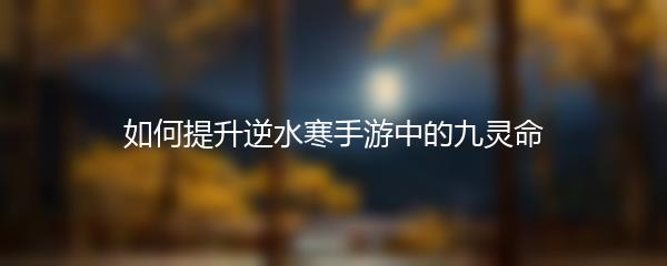 如何提升逆水寒手游中的九灵命