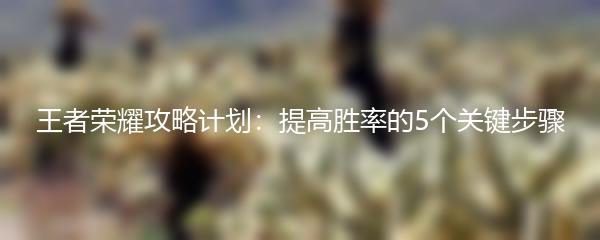 王者荣耀攻略计划：提高胜率的5个关键步骤