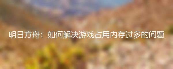 明日方舟：如何解决游戏占用内存过多的问题