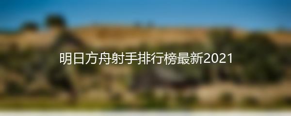 明日方舟射手排行榜最新2021