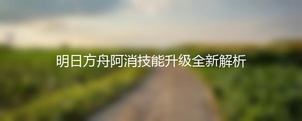 明日方舟阿消技能升级全新解析