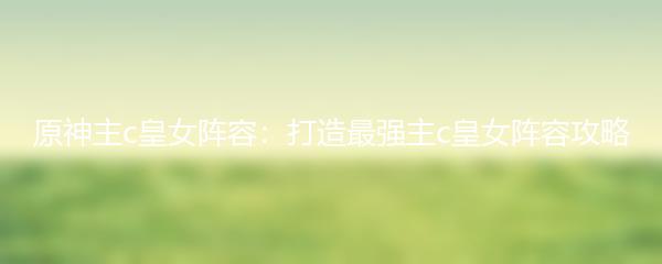 原神主c皇女阵容：打造最强主c皇女阵容攻略