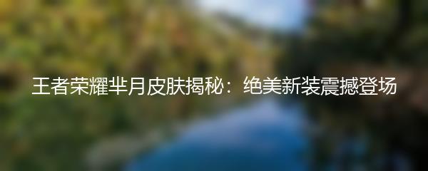 王者荣耀芈月皮肤揭秘：绝美新装震撼登场