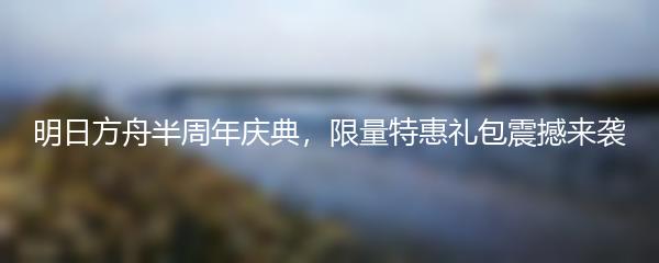 明日方舟半周年庆典，限量特惠礼包震撼来袭