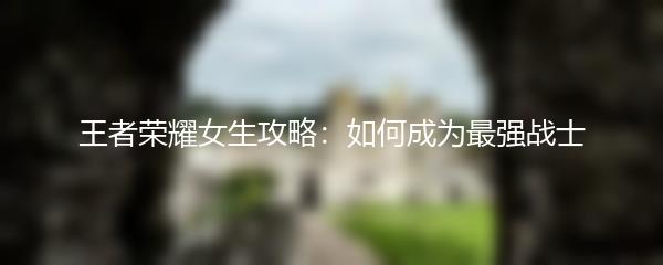 王者荣耀女生攻略：如何成为最强战士