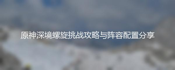 原神深境螺旋挑战攻略与阵容配置分享