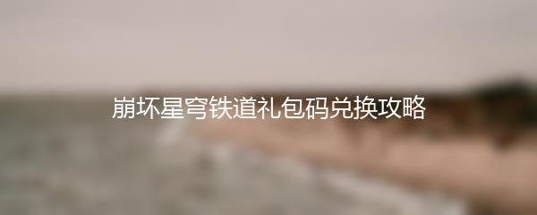 崩坏星穹铁道礼包码兑换攻略