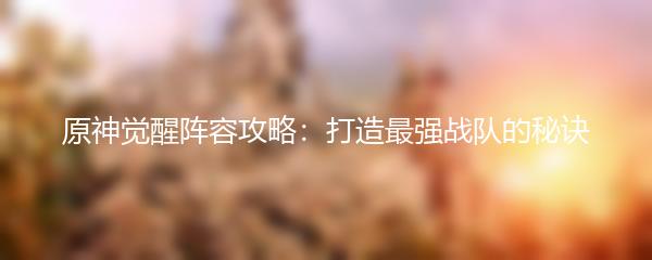 原神觉醒阵容攻略：打造最强战队的秘诀