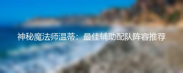 神秘魔法师温蒂：最佳辅助配队阵容推荐