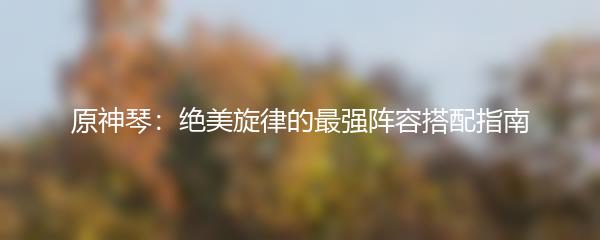 原神琴：绝美旋律的最强阵容搭配指南