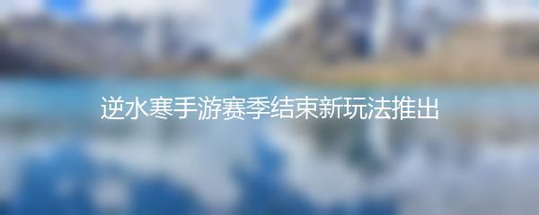逆水寒手游赛季结束新玩法推出