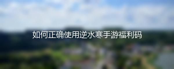 如何正确使用逆水寒手游福利码