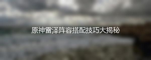 原神雷泽阵容搭配技巧大揭秘