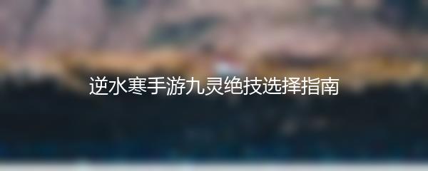 逆水寒手游九灵绝技选择指南