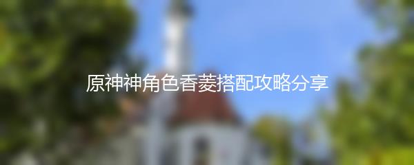 原神神角色香菱搭配攻略分享