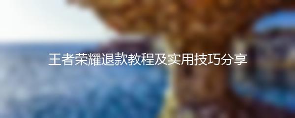 王者荣耀退款教程及实用技巧分享
