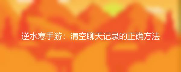 逆水寒手游：清空聊天记录的正确方法