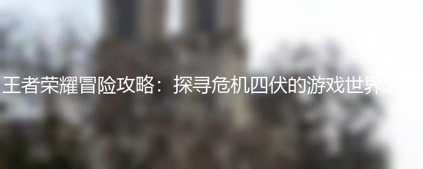 王者荣耀冒险攻略：探寻危机四伏的游戏世界之谜