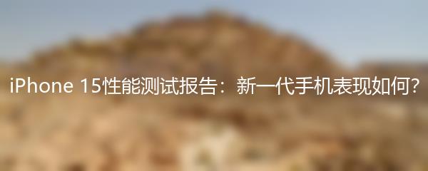 iPhone 15性能测试报告：新一代手机表现如何？