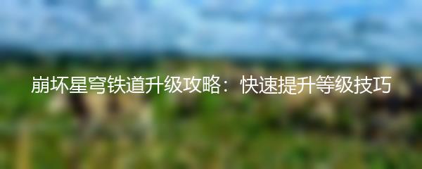 崩坏星穹铁道升级攻略：快速提升等级技巧