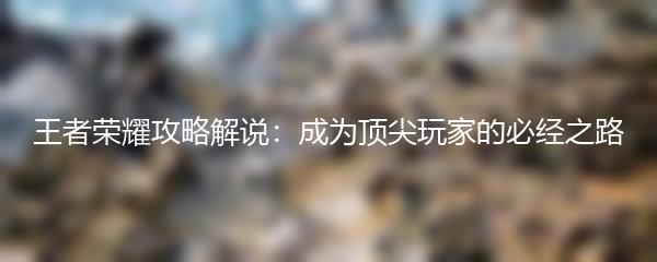 王者荣耀攻略解说：成为顶尖玩家的必经之路