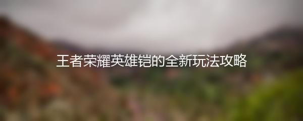 王者荣耀英雄铠的全新玩法攻略