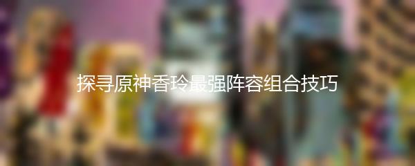 探寻原神香玲最强阵容组合技巧