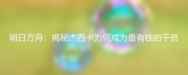 明日方舟：揭秘杰西卡为何成为最有钱的干员