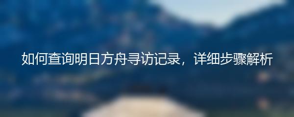 如何查询明日方舟寻访记录，详细步骤解析