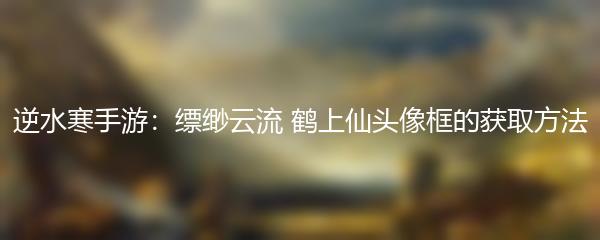 逆水寒手游：缥缈云流 鹤上仙头像框的获取方法