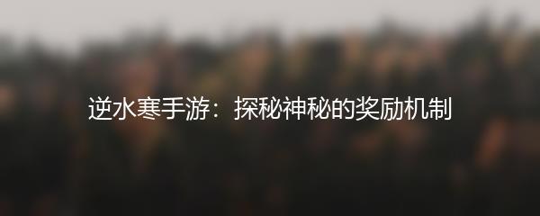 逆水寒手游：探秘神秘的奖励机制