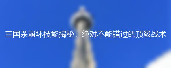 三国杀崩坏技能揭秘：绝对不能错过的顶级战术
