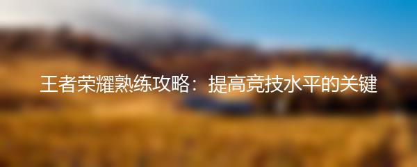 王者荣耀熟练攻略：提高竞技水平的关键
