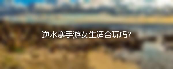 逆水寒手游女生适合玩吗？