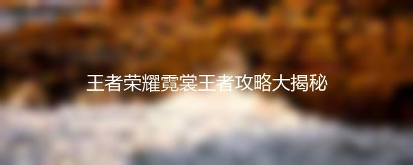 王者荣耀霓裳王者攻略大揭秘