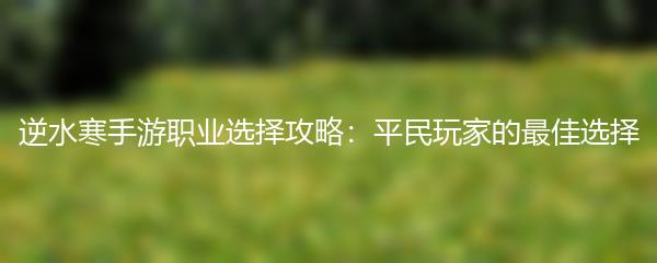 逆水寒手游职业选择攻略：平民玩家的最佳选择